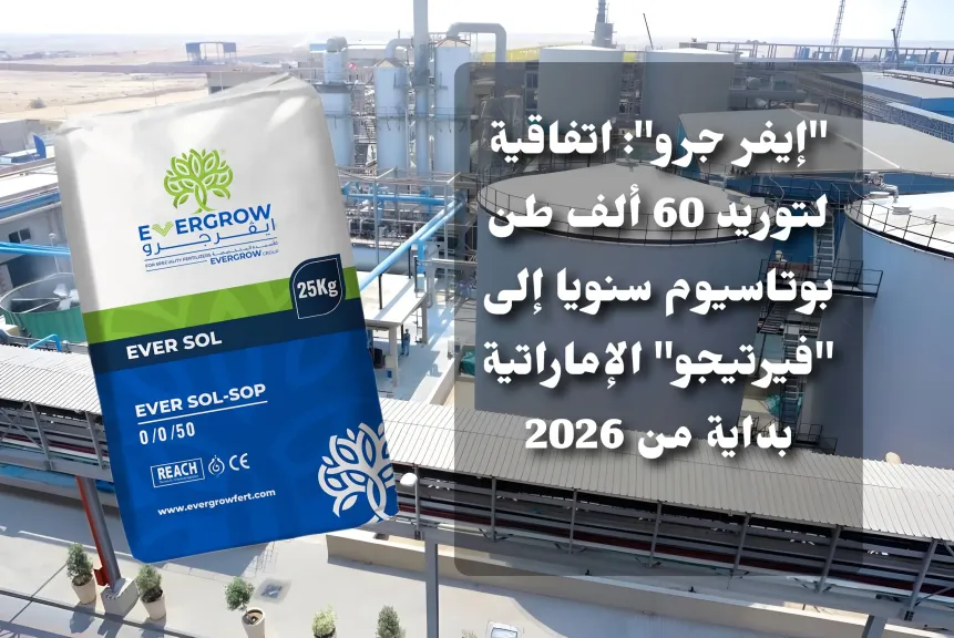 ”إيفر جرو”: اتفاقية لتوريد 60 ألف طن بوتاسيوم سنويا إلى ”فيرتيجو” الإماراتية بداية من 2026